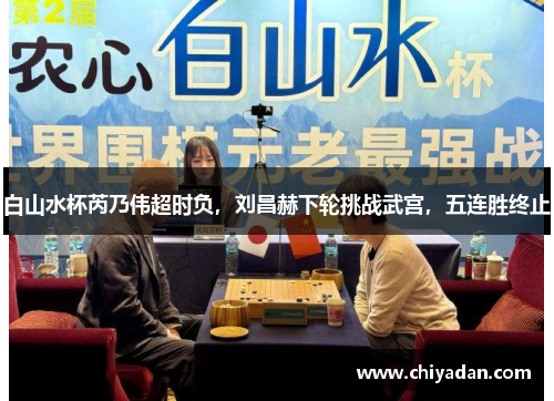 白山水杯芮乃伟超时负，刘昌赫下轮挑战武宫，五连胜终止
